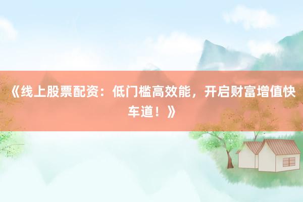 《线上股票配资：低门槛高效能，开启财富增值快车道！》
