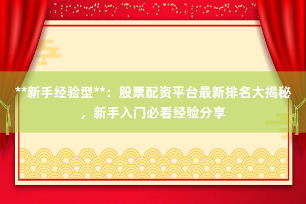 **新手经验型**：股票配资平台最新排名大揭秘，新手入门必看经验分享