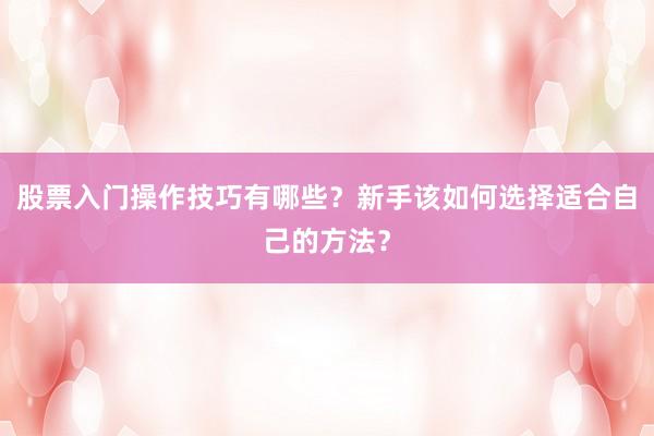 股票入门操作技巧有哪些？新手该如何选择适合自己的方法？