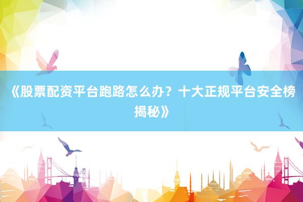 《股票配资平台跑路怎么办？十大正规平台安全榜揭秘》
