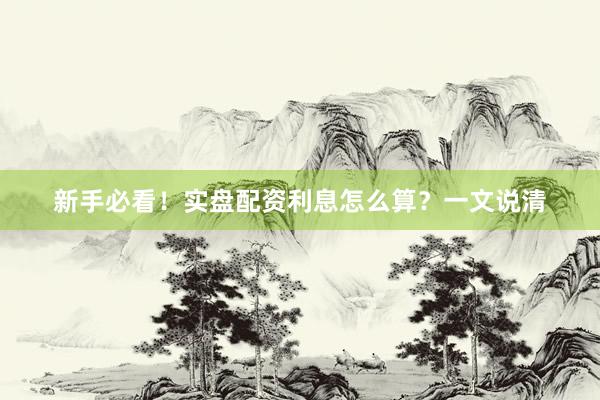 新手必看！实盘配资利息怎么算？一文说清