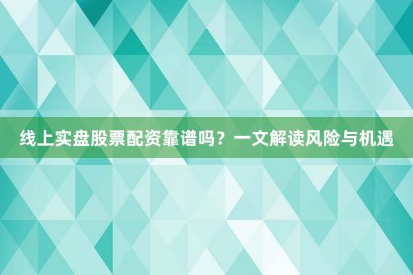 线上实盘股票配资靠谱吗？一文解读风险与机遇