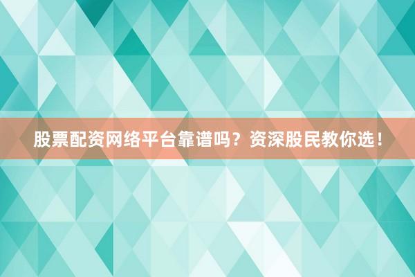 股票配资网络平台靠谱吗？资深股民教你选！