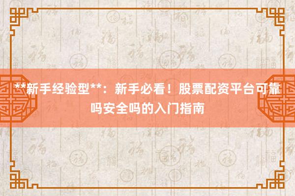 **新手经验型**：新手必看！股票配资平台可靠吗安全吗的入门指南