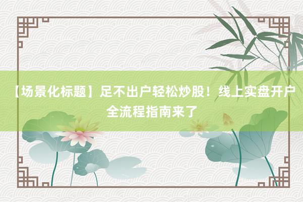 【场景化标题】足不出户轻松炒股！线上实盘开户全流程指南来了