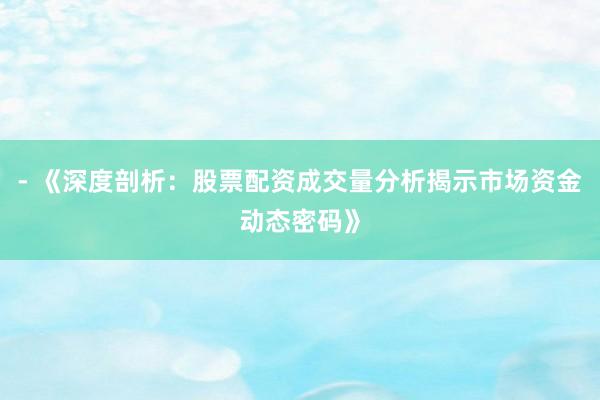 - 《深度剖析：股票配资成交量分析揭示市场资金动态密码》