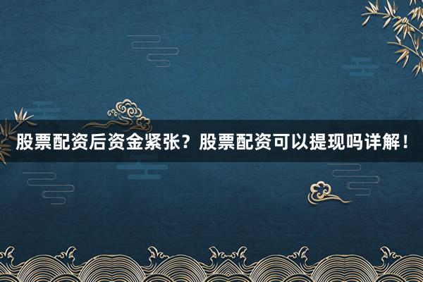 股票配资后资金紧张？股票配资可以提现吗详解！