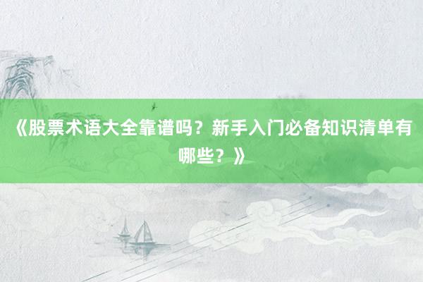 《股票术语大全靠谱吗？新手入门必备知识清单有哪些？》
