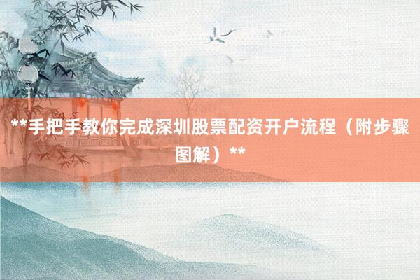 **手把手教你完成深圳股票配资开户流程（附步骤图解）**