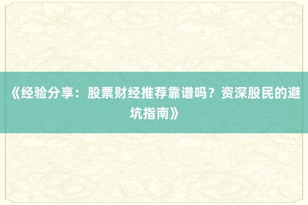 《经验分享：股票财经推荐靠谱吗？资深股民的避坑指南》