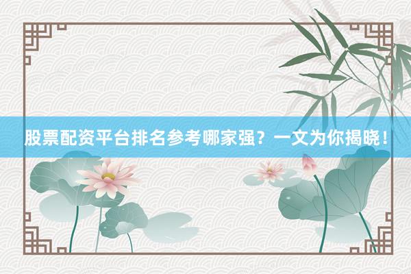 股票配资平台排名参考哪家强？一文为你揭晓！