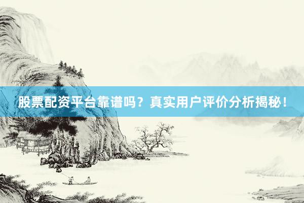 股票配资平台靠谱吗？真实用户评价分析揭秘！