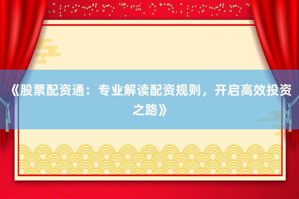 《股票配资通：专业解读配资规则，开启高效投资之路》
