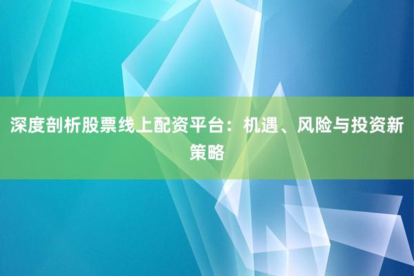 深度剖析股票线上配资平台：机遇、风险与投资新策略