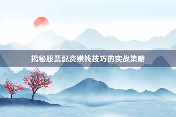 揭秘股票配资赚钱技巧的实战策略