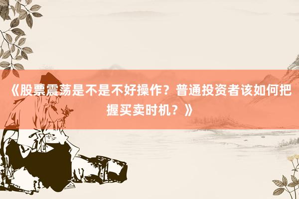 《股票震荡是不是不好操作？普通投资者该如何把握买卖时机？》
