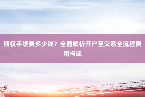 期权手续费多少钱？全面解析开户至交易全流程费用构成