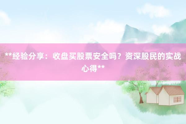 **经验分享：收盘买股票安全吗？资深股民的实战心得**
