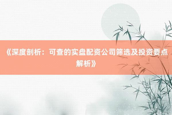 《深度剖析：可查的实盘配资公司筛选及投资要点解析》