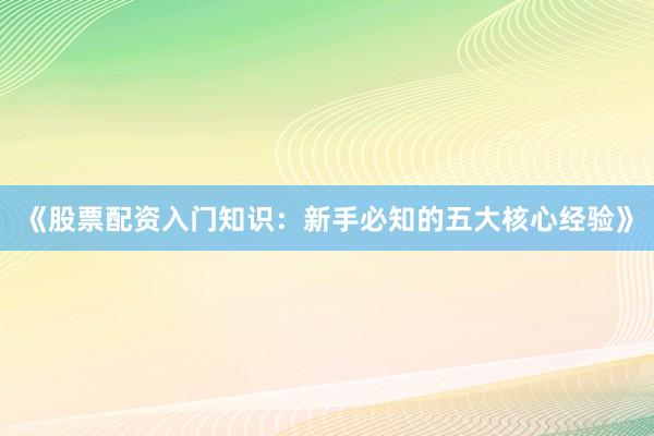 《股票配资入门知识：新手必知的五大核心经验》