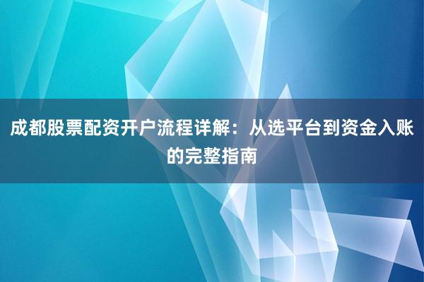 成都股票配资开户流程详解：从选平台到资金入账的完整指南