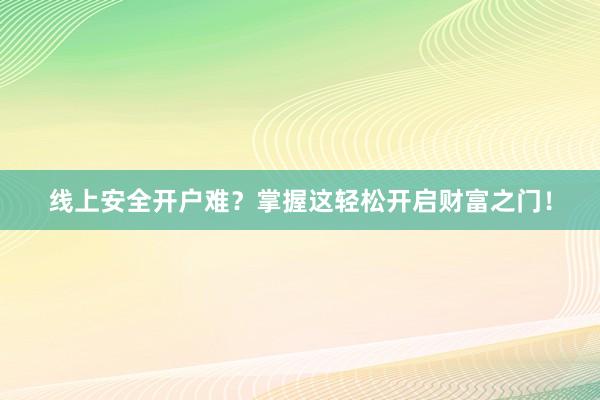 线上安全开户难？掌握这轻松开启财富之门！