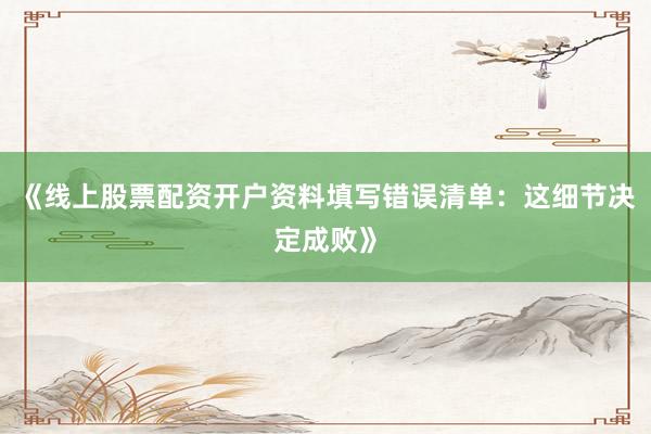 《线上股票配资开户资料填写错误清单：这细节决定成败》