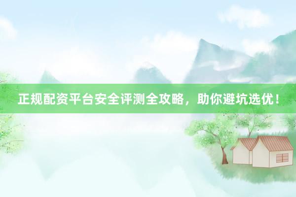 正规配资平台安全评测全攻略，助你避坑选优！