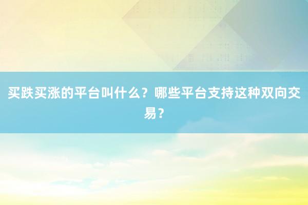 买跌买涨的平台叫什么？哪些平台支持这种双向交易？