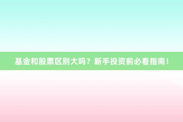 基金和股票区别大吗？新手投资前必看指南！
