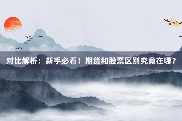对比解析：新手必看！期货和股票区别究竟在哪？