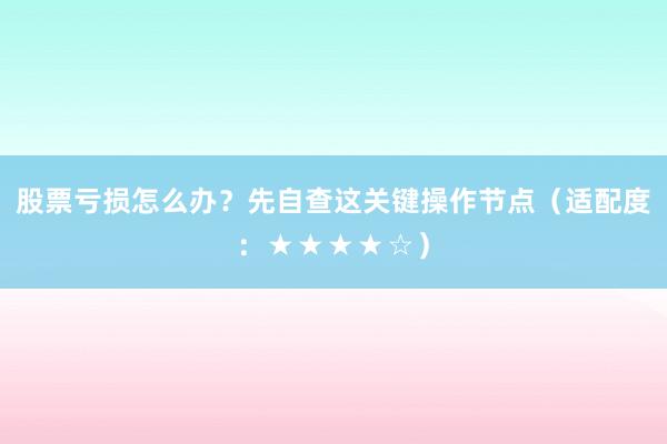 股票亏损怎么办？先自查这关键操作节点（适配度：★★★★☆）