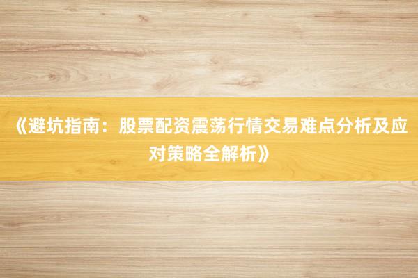 《避坑指南：股票配资震荡行情交易难点分析及应对策略全解析》