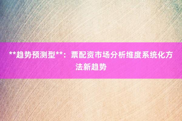 **趋势预测型**：票配资市场分析维度系统化方法新趋势