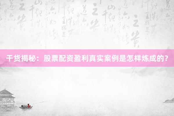 干货揭秘：股票配资盈利真实案例是怎样炼成的？
