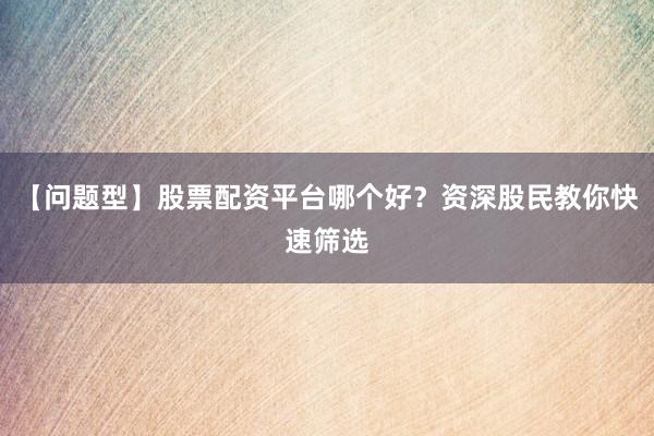 【问题型】股票配资平台哪个好？资深股民教你快速筛选