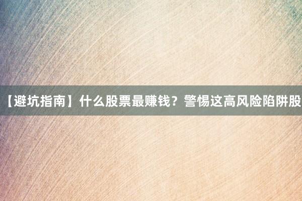 【避坑指南】什么股票最赚钱？警惕这高风险陷阱股