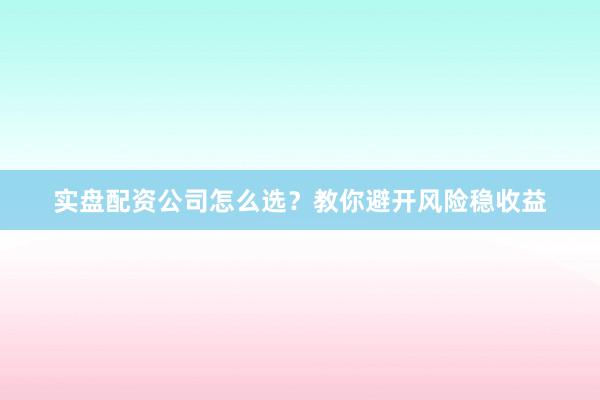 实盘配资公司怎么选？教你避开风险稳收益