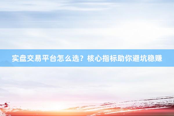 实盘交易平台怎么选？核心指标助你避坑稳赚