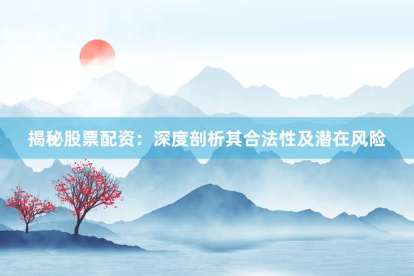揭秘股票配资：深度剖析其合法性及潜在风险