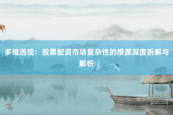 多维透视：股票配资市场复杂性的根源深度拆解与解析