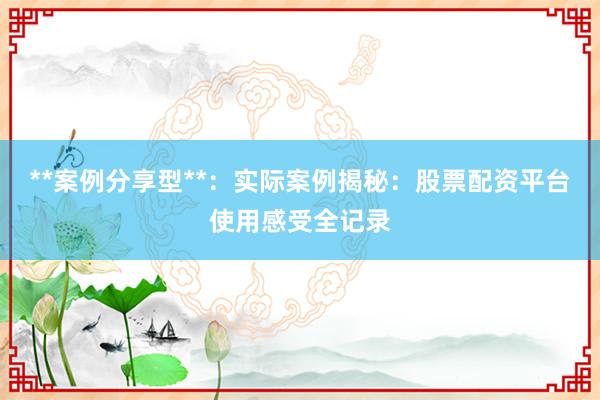 **案例分享型**：实际案例揭秘：股票配资平台使用感受全记录