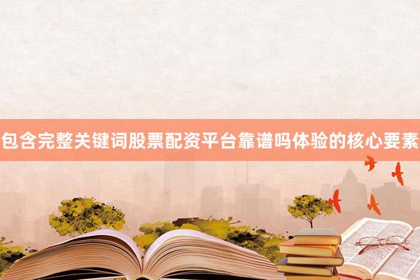 包含完整关键词股票配资平台靠谱吗体验的核心要素