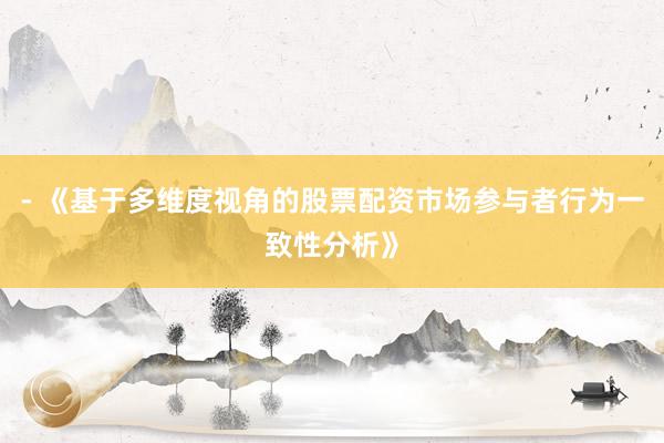 - 《基于多维度视角的股票配资市场参与者行为一致性分析》