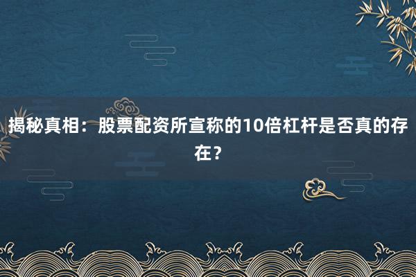 揭秘真相：股票配资所宣称的10倍杠杆是否真的存在？