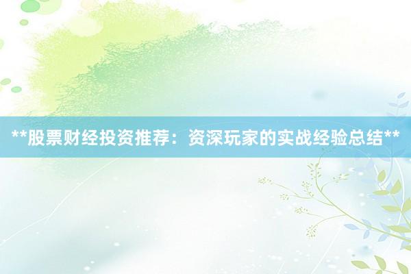 **股票财经投资推荐：资深玩家的实战经验总结**