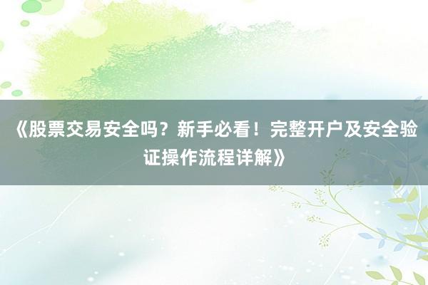 《股票交易安全吗？新手必看！完整开户及安全验证操作流程详解》