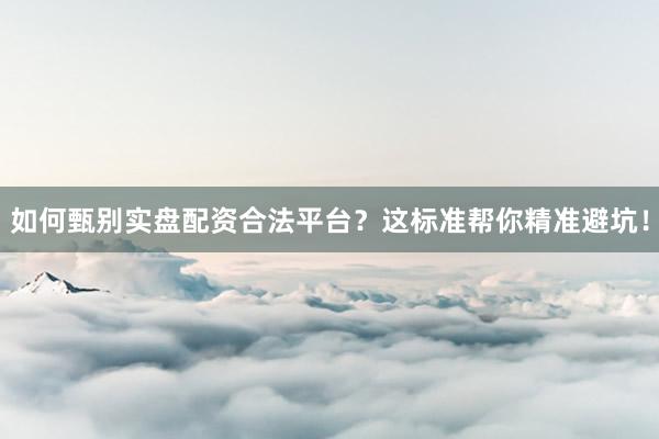 如何甄别实盘配资合法平台？这标准帮你精准避坑！