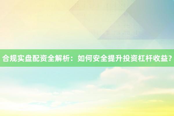 合规实盘配资全解析：如何安全提升投资杠杆收益？