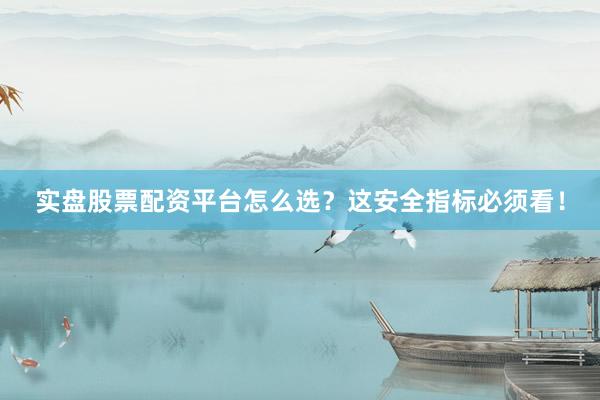 实盘股票配资平台怎么选？这安全指标必须看！